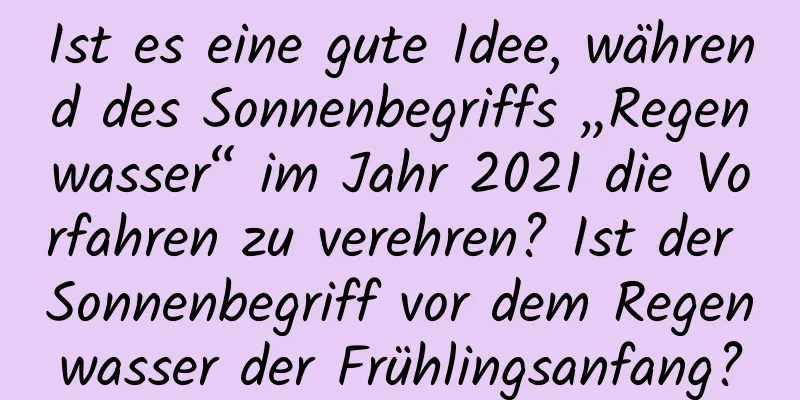 Ist es eine gute Idee, während des Sonnenbegriffs „Regenwasser“ im Jahr 2021 die Vorfahren zu verehren? Ist der Sonnenbegriff vor dem Regenwasser der Frühlingsanfang?