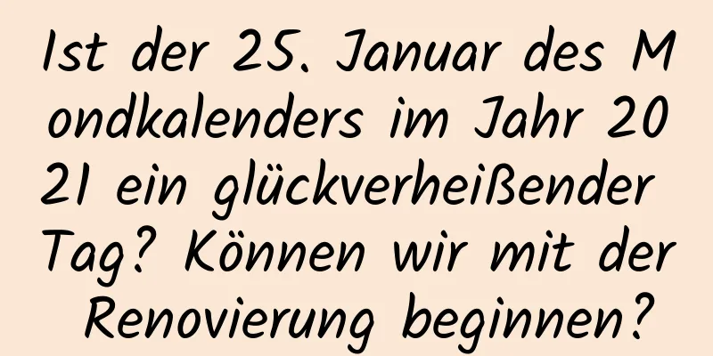 Ist der 25. Januar des Mondkalenders im Jahr 2021 ein glückverheißender Tag? Können wir mit der Renovierung beginnen?