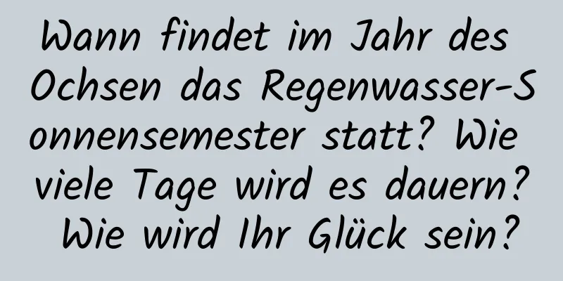 Wann findet im Jahr des Ochsen das Regenwasser-Sonnensemester statt? Wie viele Tage wird es dauern? Wie wird Ihr Glück sein?