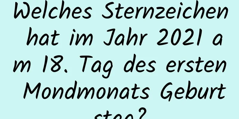 Welches Sternzeichen hat im Jahr 2021 am 18. Tag des ersten Mondmonats Geburtstag?