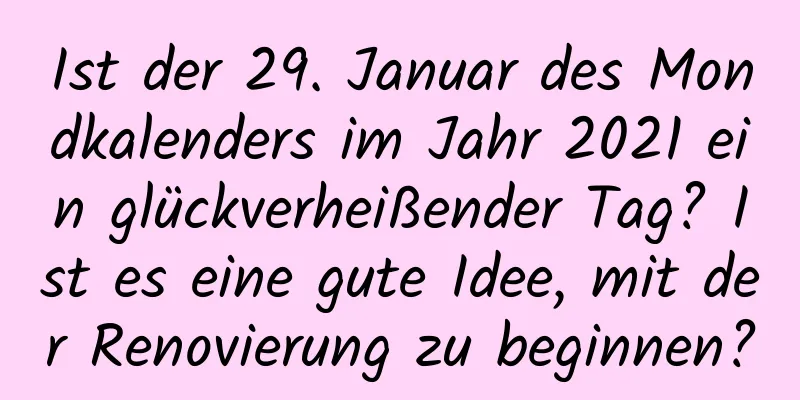 Ist der 29. Januar des Mondkalenders im Jahr 2021 ein glückverheißender Tag? Ist es eine gute Idee, mit der Renovierung zu beginnen?