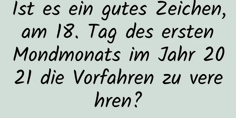 Ist es ein gutes Zeichen, am 18. Tag des ersten Mondmonats im Jahr 2021 die Vorfahren zu verehren?