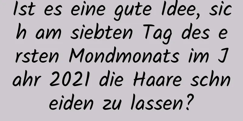 Ist es eine gute Idee, sich am siebten Tag des ersten Mondmonats im Jahr 2021 die Haare schneiden zu lassen?