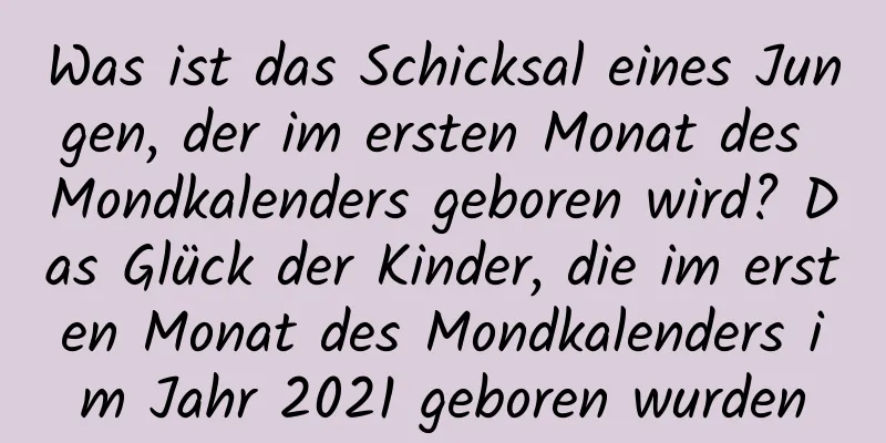 Was ist das Schicksal eines Jungen, der im ersten Monat des Mondkalenders geboren wird? Das Glück der Kinder, die im ersten Monat des Mondkalenders im Jahr 2021 geboren wurden