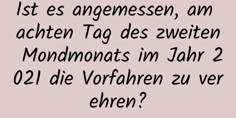 Ist es angemessen, am achten Tag des zweiten Mondmonats im Jahr 2021 die Vorfahren zu verehren?