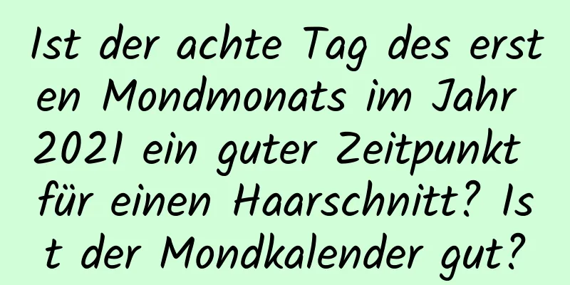 Ist der achte Tag des ersten Mondmonats im Jahr 2021 ein guter Zeitpunkt für einen Haarschnitt? Ist der Mondkalender gut?