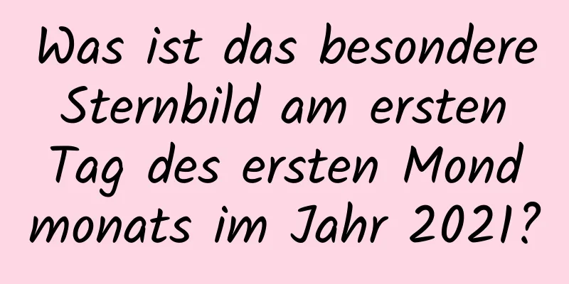 Was ist das besondere Sternbild am ersten Tag des ersten Mondmonats im Jahr 2021?