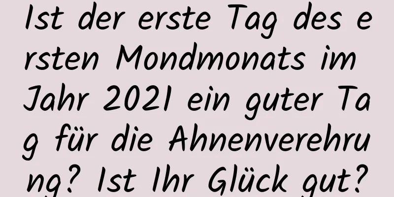 Ist der erste Tag des ersten Mondmonats im Jahr 2021 ein guter Tag für die Ahnenverehrung? Ist Ihr Glück gut?