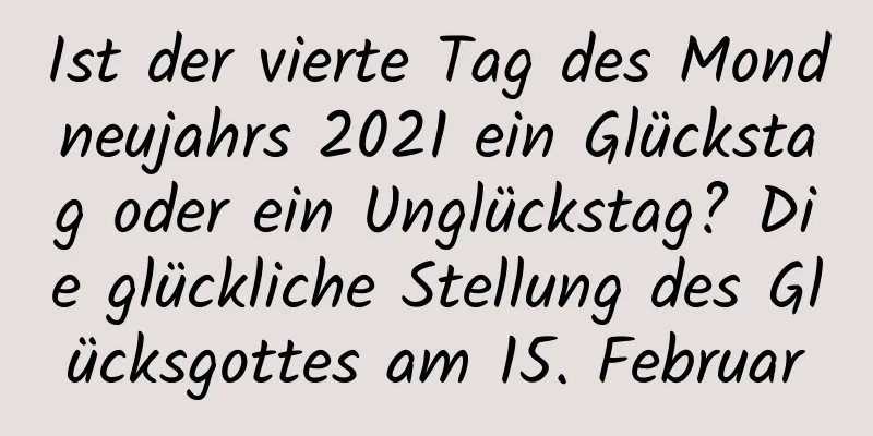 Ist der vierte Tag des Mondneujahrs 2021 ein Glückstag oder ein Unglückstag? Die glückliche Stellung des Glücksgottes am 15. Februar