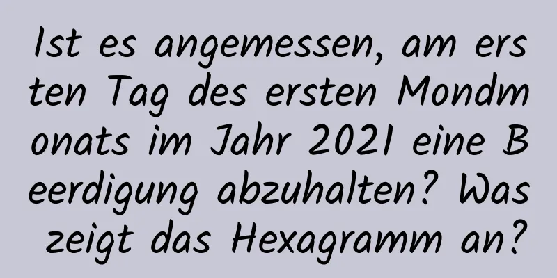 Ist es angemessen, am ersten Tag des ersten Mondmonats im Jahr 2021 eine Beerdigung abzuhalten? Was zeigt das Hexagramm an?