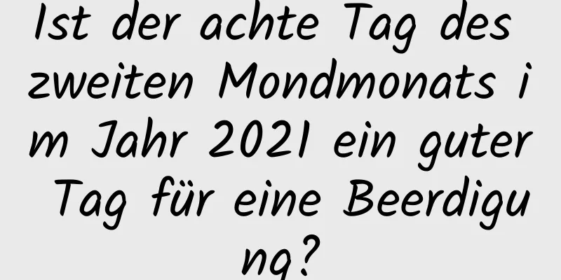 Ist der achte Tag des zweiten Mondmonats im Jahr 2021 ein guter Tag für eine Beerdigung?