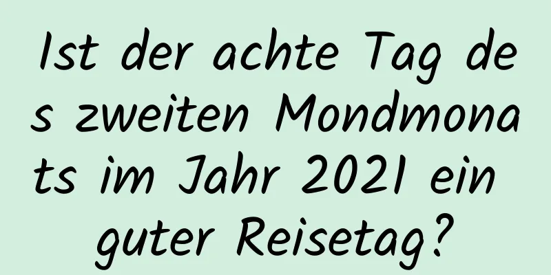 Ist der achte Tag des zweiten Mondmonats im Jahr 2021 ein guter Reisetag?