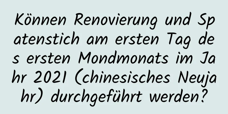 Können Renovierung und Spatenstich am ersten Tag des ersten Mondmonats im Jahr 2021 (chinesisches Neujahr) durchgeführt werden?