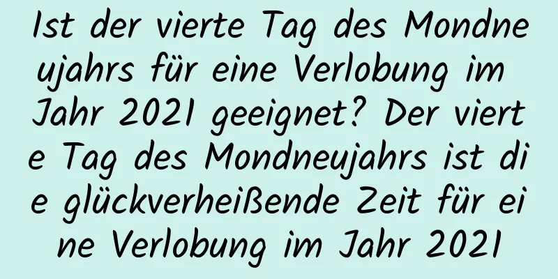 Ist der vierte Tag des Mondneujahrs für eine Verlobung im Jahr 2021 geeignet? Der vierte Tag des Mondneujahrs ist die glückverheißende Zeit für eine Verlobung im Jahr 2021