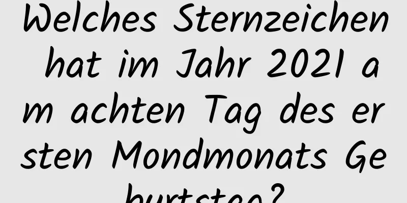 Welches Sternzeichen hat im Jahr 2021 am achten Tag des ersten Mondmonats Geburtstag?