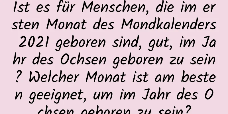 Ist es für Menschen, die im ersten Monat des Mondkalenders 2021 geboren sind, gut, im Jahr des Ochsen geboren zu sein? Welcher Monat ist am besten geeignet, um im Jahr des Ochsen geboren zu sein?