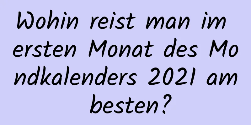 Wohin reist man im ersten Monat des Mondkalenders 2021 am besten?