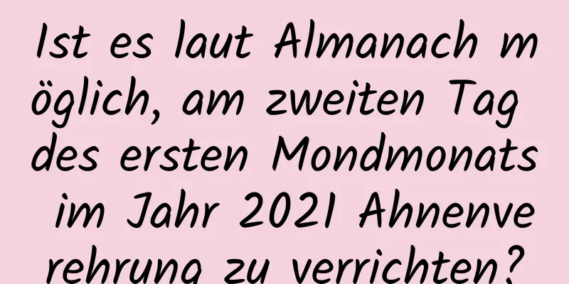 Ist es laut Almanach möglich, am zweiten Tag des ersten Mondmonats im Jahr 2021 Ahnenverehrung zu verrichten?