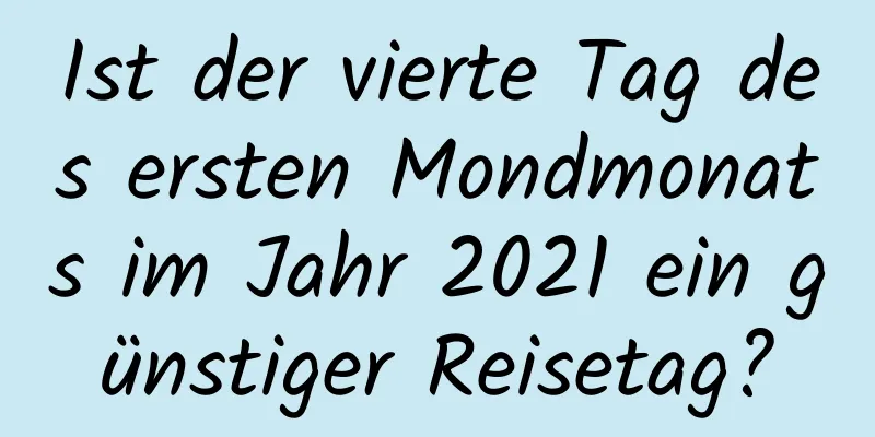 Ist der vierte Tag des ersten Mondmonats im Jahr 2021 ein günstiger Reisetag?