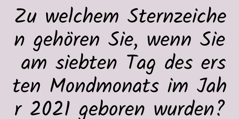 Zu welchem ​​Sternzeichen gehören Sie, wenn Sie am siebten Tag des ersten Mondmonats im Jahr 2021 geboren wurden?