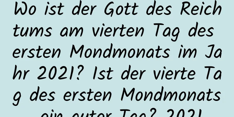 Wo ist der Gott des Reichtums am vierten Tag des ersten Mondmonats im Jahr 2021? Ist der vierte Tag des ersten Mondmonats ein guter Tag? 2021