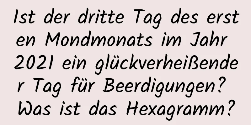 Ist der dritte Tag des ersten Mondmonats im Jahr 2021 ein glückverheißender Tag für Beerdigungen? Was ist das Hexagramm?