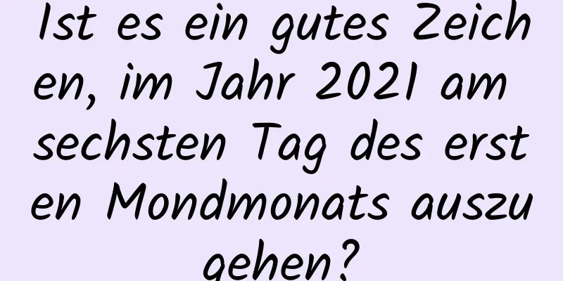 Ist es ein gutes Zeichen, im Jahr 2021 am sechsten Tag des ersten Mondmonats auszugehen?