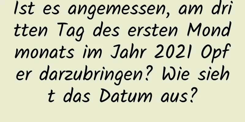 Ist es angemessen, am dritten Tag des ersten Mondmonats im Jahr 2021 Opfer darzubringen? Wie sieht das Datum aus?