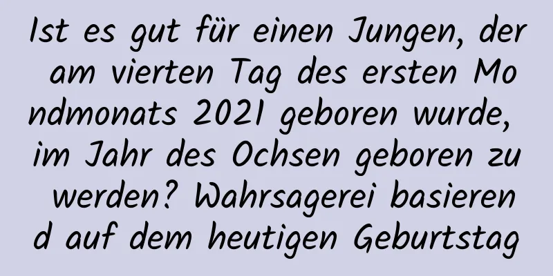 Ist es gut für einen Jungen, der am vierten Tag des ersten Mondmonats 2021 geboren wurde, im Jahr des Ochsen geboren zu werden? Wahrsagerei basierend auf dem heutigen Geburtstag