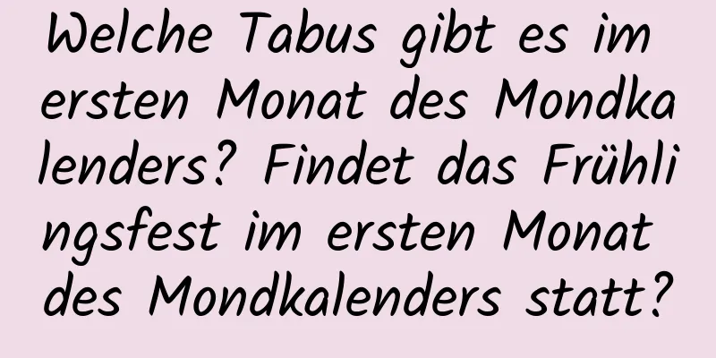 Welche Tabus gibt es im ersten Monat des Mondkalenders? Findet das Frühlingsfest im ersten Monat des Mondkalenders statt?