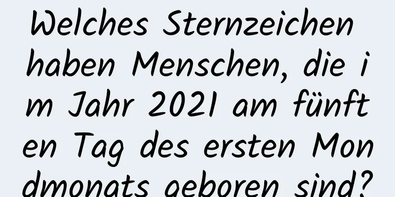 Welches Sternzeichen haben Menschen, die im Jahr 2021 am fünften Tag des ersten Mondmonats geboren sind?