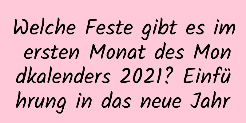 Welche Feste gibt es im ersten Monat des Mondkalenders 2021? Einführung in das neue Jahr