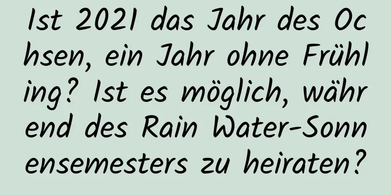 Ist 2021 das Jahr des Ochsen, ein Jahr ohne Frühling? Ist es möglich, während des Rain Water-Sonnensemesters zu heiraten?