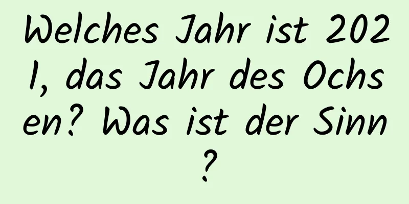 Welches Jahr ist 2021, das Jahr des Ochsen? Was ist der Sinn?