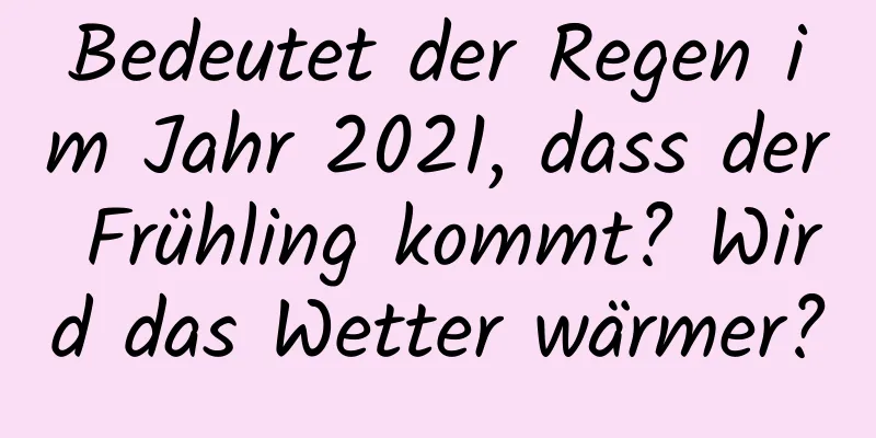 Bedeutet der Regen im Jahr 2021, dass der Frühling kommt? Wird das Wetter wärmer?