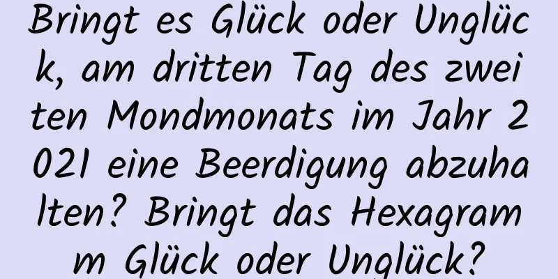 Bringt es Glück oder Unglück, am dritten Tag des zweiten Mondmonats im Jahr 2021 eine Beerdigung abzuhalten? Bringt das Hexagramm Glück oder Unglück?