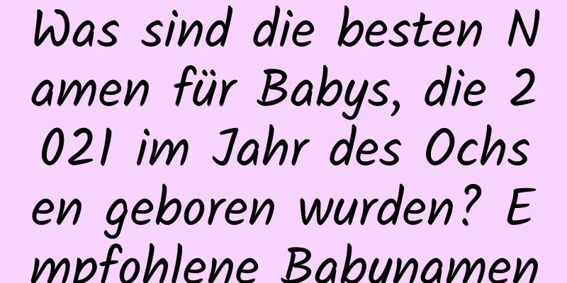 Was sind die besten Namen für Babys, die 2021 im Jahr des Ochsen geboren wurden? Empfohlene Babynamen