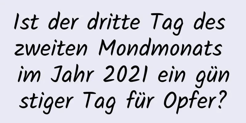 Ist der dritte Tag des zweiten Mondmonats im Jahr 2021 ein günstiger Tag für Opfer?