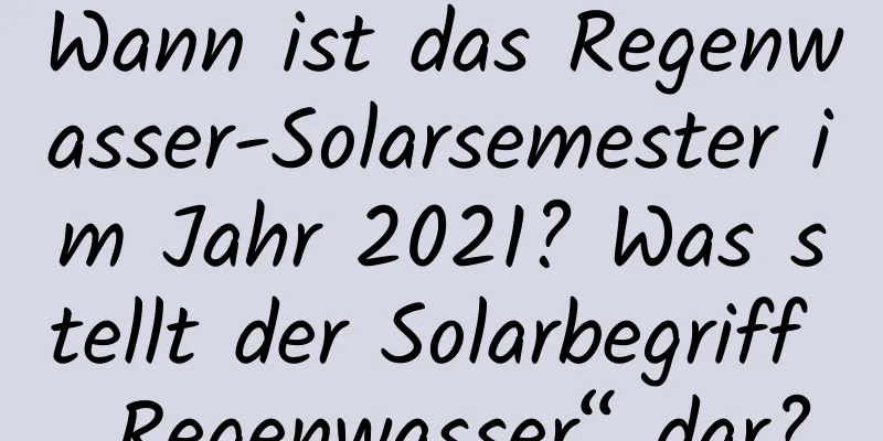 Wann ist das Regenwasser-Solarsemester im Jahr 2021? Was stellt der Solarbegriff „Regenwasser“ dar?