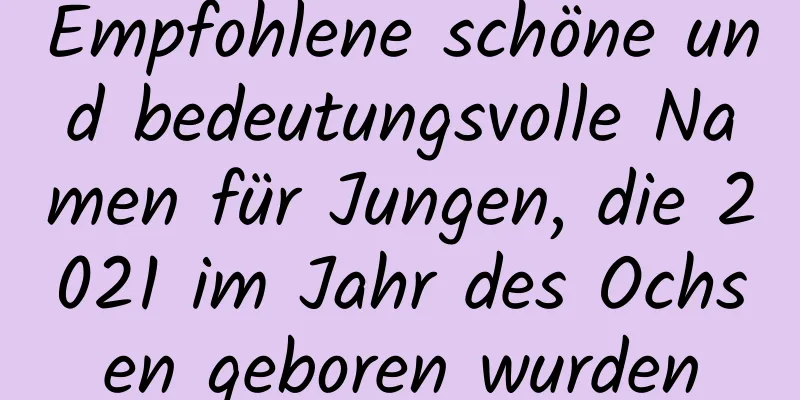 Empfohlene schöne und bedeutungsvolle Namen für Jungen, die 2021 im Jahr des Ochsen geboren wurden