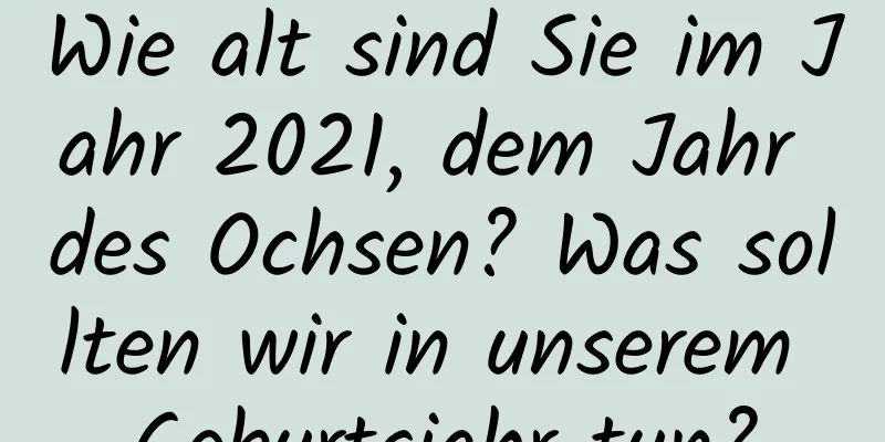 Wie alt sind Sie im Jahr 2021, dem Jahr des Ochsen? Was sollten wir in unserem Geburtsjahr tun?