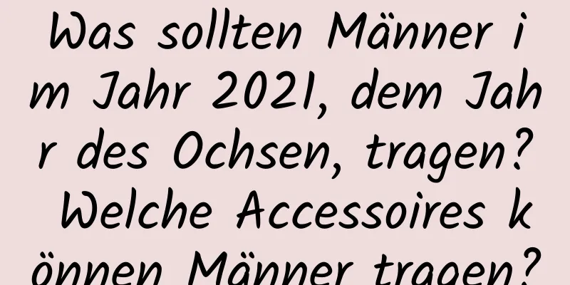 Was sollten Männer im Jahr 2021, dem Jahr des Ochsen, tragen? Welche Accessoires können Männer tragen?