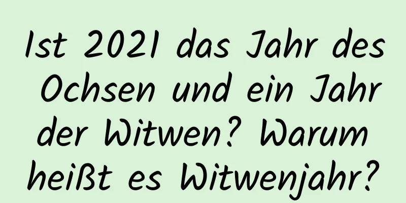 Ist 2021 das Jahr des Ochsen und ein Jahr der Witwen? Warum heißt es Witwenjahr?