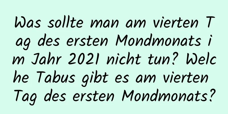 Was sollte man am vierten Tag des ersten Mondmonats im Jahr 2021 nicht tun? Welche Tabus gibt es am vierten Tag des ersten Mondmonats?