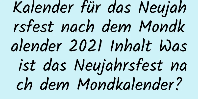 Kalender für das Neujahrsfest nach dem Mondkalender 2021 Inhalt Was ist das Neujahrsfest nach dem Mondkalender?