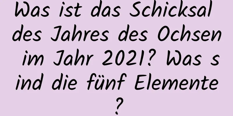 Was ist das Schicksal des Jahres des Ochsen im Jahr 2021? Was sind die fünf Elemente?