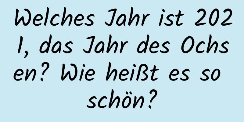 Welches Jahr ist 2021, das Jahr des Ochsen? Wie heißt es so schön?