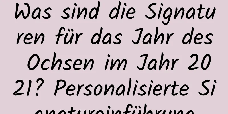 Was sind die Signaturen für das Jahr des Ochsen im Jahr 2021? Personalisierte Signatureinführung