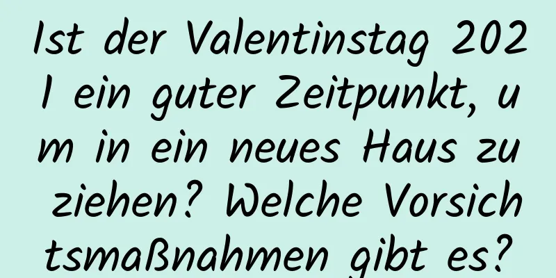 Ist der Valentinstag 2021 ein guter Zeitpunkt, um in ein neues Haus zu ziehen? Welche Vorsichtsmaßnahmen gibt es?