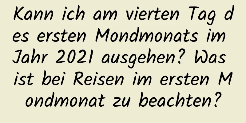 Kann ich am vierten Tag des ersten Mondmonats im Jahr 2021 ausgehen? Was ist bei Reisen im ersten Mondmonat zu beachten?